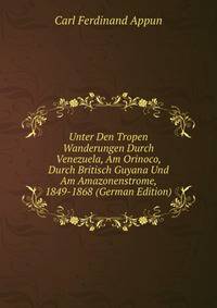 Unter Den Tropen Wanderungen Durch Venezuela, Am Orinoco, Durch Britisch Guyana Und Am Amazonenstrome, 1849-1868 (German Edition)