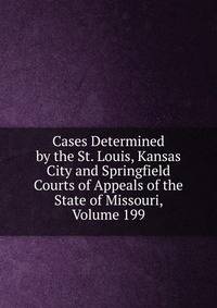 Cases Determined by the St. Louis, Kansas City and Springfield Courts of Appeals of the State of Missouri, Volume 199