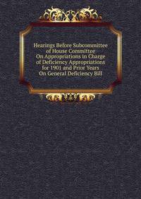 Hearings Before Subcommittee of House Committee On Appropriations in Charge of Deficiency Appropriations for 1901 and Prior Years On General Deficiency Bill