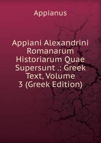 Appiani Alexandrini Romanarum Historiarum Quae Supersunt .: Greek Text, Volume 3 (Greek Edition)