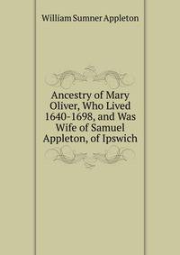 Ancestry of Mary Oliver, Who Lived 1640-1698, and Was Wife of Samuel Appleton, of Ipswich