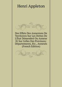 Des Effets Des Annexions De Territoires Sur Les Dettes De L'?tat D?membr? Ou Annexe Et Sur Celles Des Provinces: D?partements, Etc., Annex?s (French Edition)