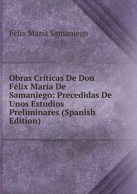 Obras Criticas De Don Felix Maria De Samaniego: Precedidas De Unos Estudios Preliminares (Spanish Edition)