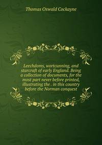 Leechdoms, wortcunning, and starcraft of early England. Being a collection of documents, for the most part never before printed, illustrating the . in this country before the Norman conquest