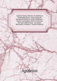 Apuleii Opera Omnia: Ex Editione Oudendorpiana : Cum Notis Et Interpretatione in Usum Delphini : Variis Lectionibus Notis Variorum Recensu Editionum . Accurate Recensita, Volume 7 (Latin Edition)