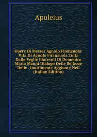 Opere Di Messer Agnolo Firenzuola: Vita Di Agnolo Firenzuola Tolta Dalle Veglie Piacevoli Di Domenico Maria Manni Dialogo Delle Bellezze Delle . Inutilmente Aggiunte Nell (Italian Edition)