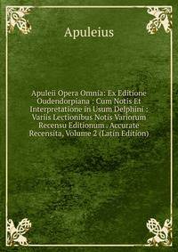 Apuleii Opera Omnia: Ex Editione Oudendorpiana : Cum Notis Et Interpretatione in Usum Delphini : Variis Lectionibus Notis Variorum Recensu Editionum . Accurate Recensita, Volume 2 (Latin Edition)