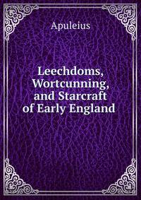 Leechdoms, Wortcunning, and Starcraft of Early England .