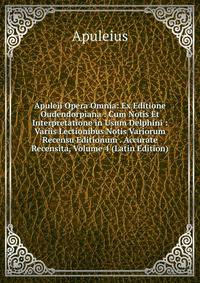 Apuleii Opera Omnia: Ex Editione Oudendorpiana : Cum Notis Et Interpretatione in Usum Delphini : Variis Lectionibus Notis Variorum Recensu Editionum . Accurate Recensita, Volume 4 (Latin Edition)