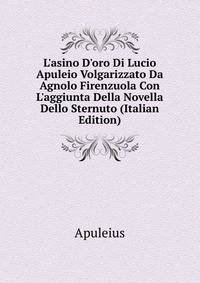 L'asino D'oro Di Lucio Apuleio Volgarizzato Da Agnolo Firenzuola Con L'aggiunta Della Novella Dello Sternuto (Italian Edition)