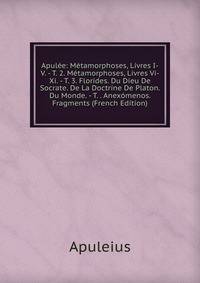 Apul?e: M?tamorphoses, Livres I-V. - T. 2. M?tamorphoses, Livres Vi-Xi. - T. 3. Florides. Du Dieu De Socrate. De La Doctrine De Platon. Du Monde. - T. . Anex?menos. Fragments (French Edition)