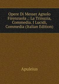 Opere Di Messer Agnolo Firenzuola .: La Trinuzia, Commedia. I Lucidi, Commedia (Italian Edition)