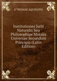 Institutiones Iuris Naturalis Seu Philosophiae Moralis Universae Secundum Principia (Latin Edition)