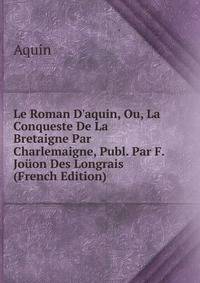 Le Roman D'aquin, Ou, La Conqueste De La Bretaigne Par Charlemaigne, Publ. Par F. Jo?on Des Longrais (French Edition)