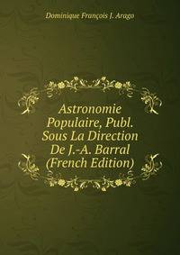 Astronomie Populaire, Publ. Sous La Direction De J.-A. Barral (French Edition)
