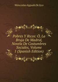Pobres Y Ricos: O, La Bruja De Madrid, Novela De Costumbres Sociales, Volume 1 (Spanish Edition)