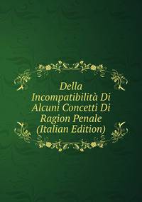 Della Incompatibilita Di Alcuni Concetti Di Ragion Penale (Italian Edition)