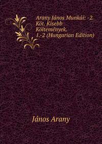 Arany Janos Munkai: -2. Kot. Kisebb Koltemenyek. 1.-2 (Hungarian Edition)