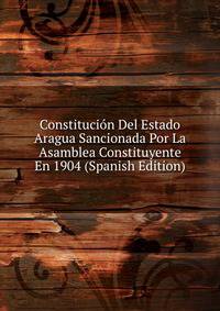 Constitucion Del Estado Aragua Sancionada Por La Asamblea Constituyente En 1904 (Spanish Edition)