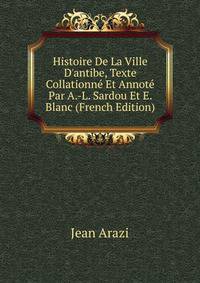 Histoire De La Ville D'antibe, Texte Collationn? Et Annot? Par A.-L. Sardou Et E. Blanc (French Edition)