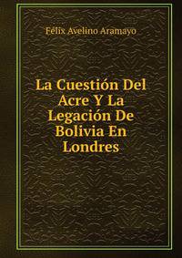 La Cuestion Del Acre Y La Legacion De Bolivia En Londres