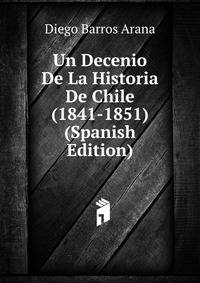 Un Decenio De La Historia De Chile (1841-1851) (Spanish Edition)