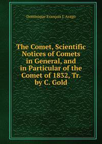 The Comet, Scientific Notices of Comets in General, and in Particular of the Comet of 1832, Tr. by C. Gold