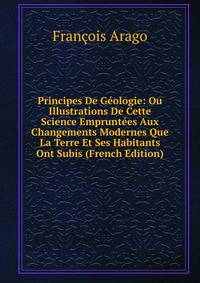 Principes De Geologie: Ou Illustrations De Cette Science Empruntees Aux Changements Modernes Que La Terre Et Ses Habitants Ont Subis (French Edition)