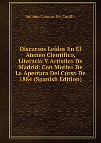 Discursos Leidos En El Ateneo Cientifico, Literario Y Artistico De Madrid: Con Motivo De La Apertura Del Curso De 1884 (Spanish Edition)