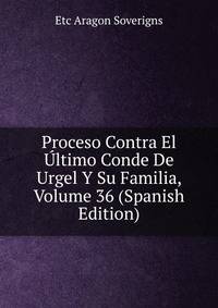 Proceso Contra El Ultimo Conde De Urgel Y Su Familia, Volume 36 (Spanish Edition)