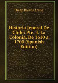 Historia Jeneral De Chile: Pte. 4. La Colonia, De 1610 a 1700 (Spanish Edition)