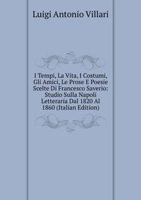 I Tempi, La Vita, I Costumi, Gli Amici, Le Prose E Poesie Scelte Di Francesco Saverio: Studio Sulla Napoli Letteraria Dal 1820 Al 1860 (Italian Edition)
