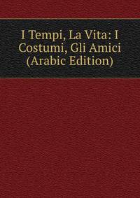 I Tempi, La Vita: I Costumi, Gli Amici (Arabic Edition)