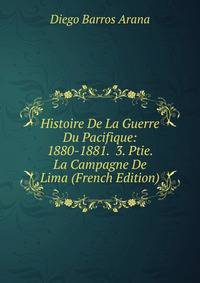 Histoire De La Guerre Du Pacifique: 1880-1881. 3. Ptie. La Campagne De Lima (French Edition)