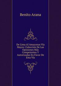 De Lima Al Amazonas Via Mayro: Coleccion De Las Opiniones Mas Competentes Y Autorizadas En Favor De Esta Via