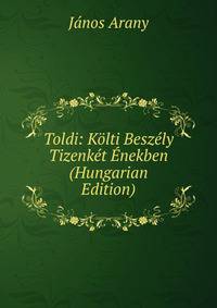 Toldi: Kolti Beszely Tizenket Enekben (Hungarian Edition)