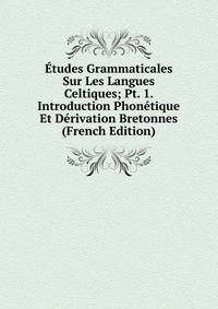 Etudes Grammaticales Sur Les Langues Celtiques; Pt. 1. Introduction Phonetique Et Derivation Bretonnes (French Edition)