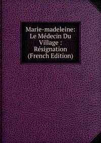 Marie-madeleine: Le Medecin Du Village : Resignation (French Edition)