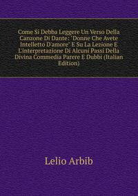 Come Si Debba Leggere Un Verso Della Canzone Di Dante: "Donne Che Avete Intelletto D'amore" E Su La Lezione E L'interpretazione Di Alcuni Passi Della Divina Commedia Parere E Dubbi (Italian Edition)