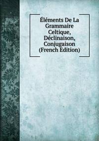 Elements De La Grammaire Celtique, Declinaison, Conjugaison (French Edition)