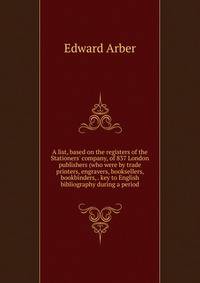 A list, based on the registers of the Stationers' company, of 837 London publishers (who were by trade printers, engravers, booksellers, bookbinders, . key to English bibliography during a period