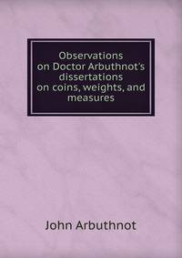 Observations on Doctor Arbuthnot's dissertations on coins, weights, and measures