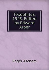 Toxophilus. 1545. Edited by Edward Arber