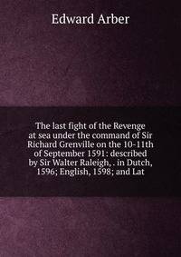 The last fight of the Revenge at sea under the command of Sir Richard Grenville on the 10-11th of September 1591: described by Sir Walter Raleigh, . in Dutch, 1596; English, 1598; and Lat