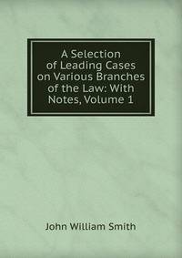 A Selection of Leading Cases on Various Branches of the Law: With Notes, Volume 1