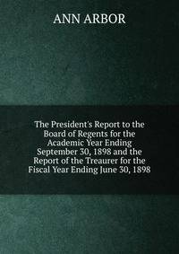 The President's Report to the Board of Regents for the Academic Year Ending September 30, 1898 and the Report of the Treaurer for the Fiscal Year Ending June 30, 1898