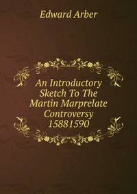An Introductory Sketch To The Martin Marprelate Controversy 15881590