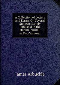 A Collection of Letters and Essays On Several Subjects: Lately Publish'd in the Dublin Journal. in Two Volumes
