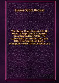 The Hague Court Reports1St-2D Series: Comprising the Awards, Accompanied by Syllabi, the Agreements for Arbitration, and Other Documents in Each . of Inquiry Under the Provisions of t