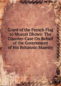 Grant of the French Flag to Muscat Dhows: The Counter-Case On Behalf of the Government of His Britannic Majesty